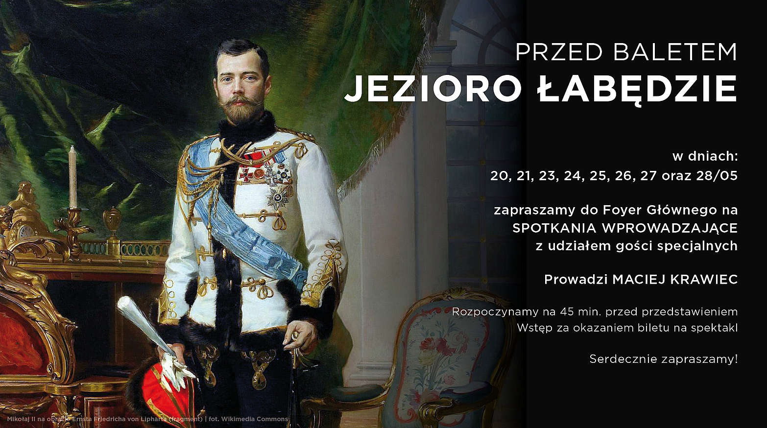 Przed baletem JEZIORO ŁABĘDZIE W dniach: 20, 21, 23, 24, 25, 26, 27 oraz 28/05 Zapraszamy do Foyer Głównego na SPOTKANIA WPROWADZAJĄCE Z udziałem gości specjalnych Prowadzi MACIEJ KRAWIEC Rozpoczynamy na 45 min. Przed przedstawieniem Wstęp za okazaniem biletu na spektakl Serdecznie zapraszamy!